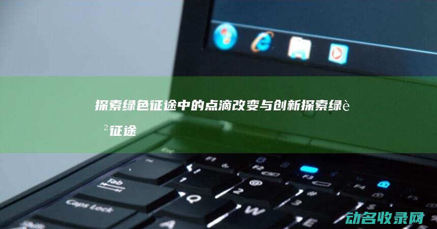 探索绿色征途中的点滴改变与创新 (探索绿色征途怎么做)