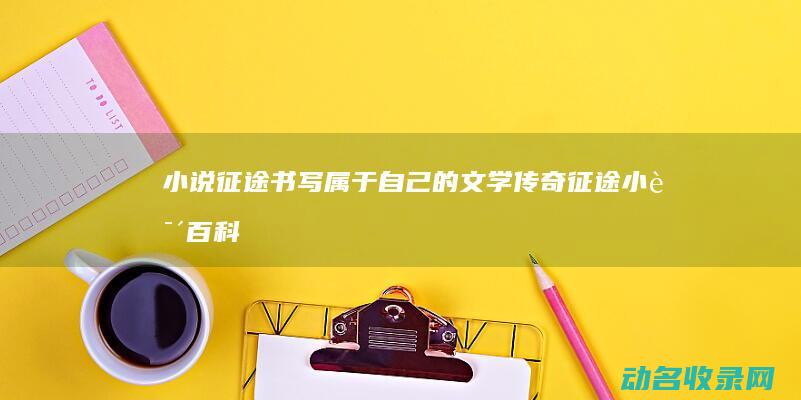小说征途 书写属于自己的文学传奇 (征途小说百科)