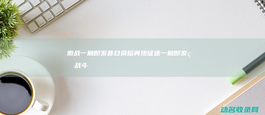 激战一触即发 昔日荣耀再现 征途 (一触即发的战斗)
