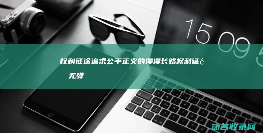 权利征途 追求公平正义的漫漫长路 (权利征途 无弹窗)
