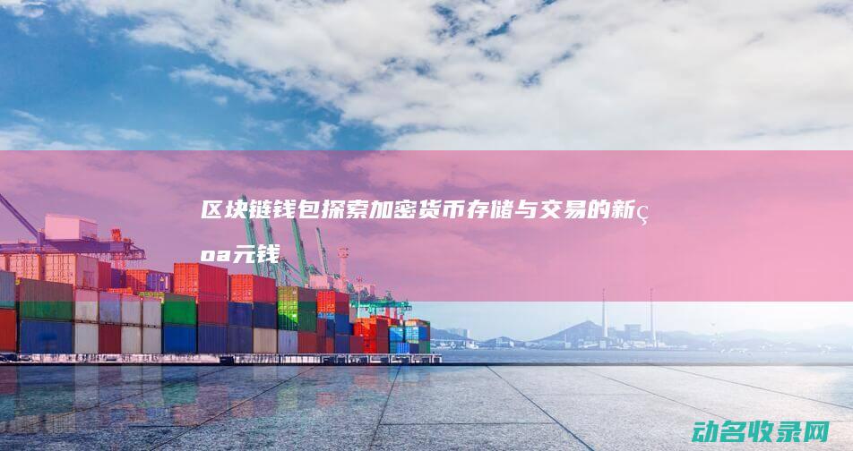 区块链钱包 探索加密货币存储与交易的新纪元 (钱包 区块链)