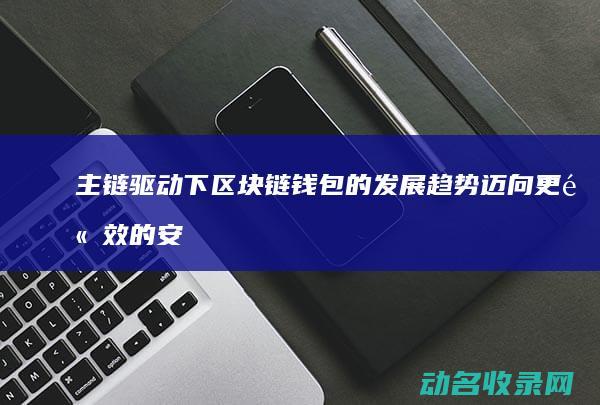主链驱动下区块链钱包的发展趋势 迈向更高效的安全保障 (主驱动链断链保护装置)