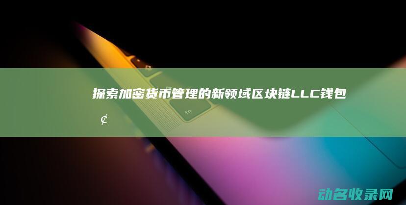 探索加密货币管理的新领域 区块链LLC钱包 (探索加密货币的方法)