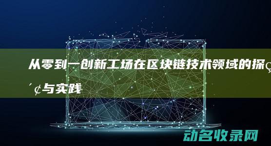 从零到一 创新工场在区块链技术领域的探索与实践 (从零到一创新药张丹深圳)