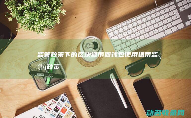 监管政策下的区块链币圈钱包使用指南 (监管政策的表述是正确的)